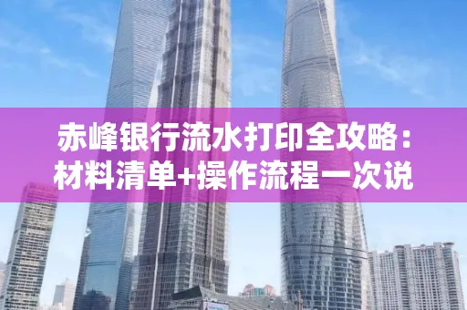 赤峰银行流水打印全攻略:材料清单+操作流程一次说清