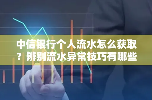中信银行个人流水怎么获取?辨别流水异常技巧有哪些?