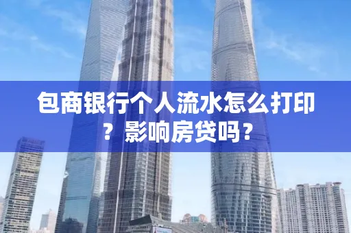 包商银行个人流水怎么打印?影响房贷吗?