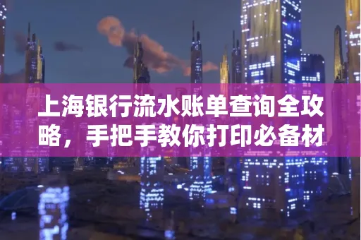 上海银行流水账单查询全攻略,手把手教你打印必备材料