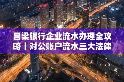 吕梁银行企业流水办理全攻略|对公账户流水三大法律风险须警惕
