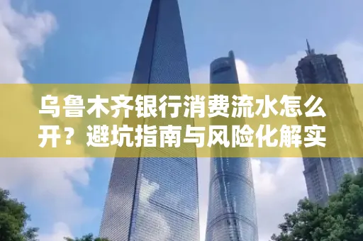 乌鲁木齐银行消费流水怎么开?避坑指南与风险化解实操