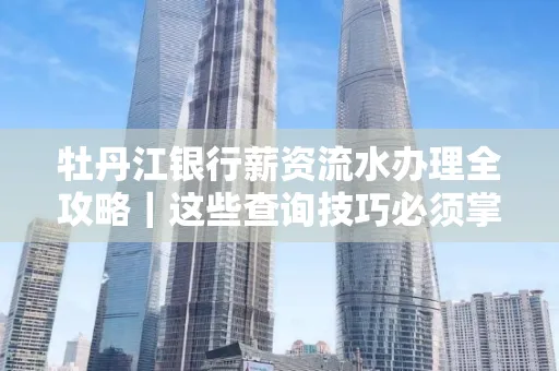 牡丹江银行薪资流水办理全攻略|这些查询技巧必须掌握