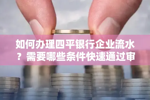 如何办理四平银行企业流水?需要哪些条件快速通过审核