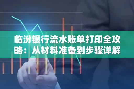 临汾银行流水账单打印全攻略:从材料准备到步骤详解