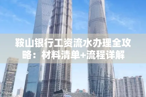 鞍山银行工资流水办理全攻略:材料清单+流程详解