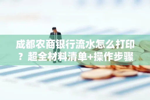 成都农商银行流水怎么打印?超全材料清单+操作步骤一目了然