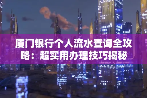 厦门银行个人流水查询全攻略:超实用办理技巧揭秘