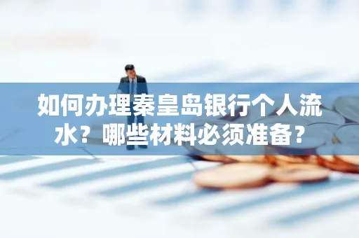 如何办理秦皇岛银行个人流水?哪些材料必须准备?