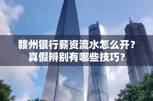 赣州银行薪资流水怎么开?真假辨别有哪些技巧?