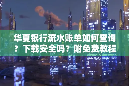 华夏银行流水账单如何查询?下载安全吗?附免费教程