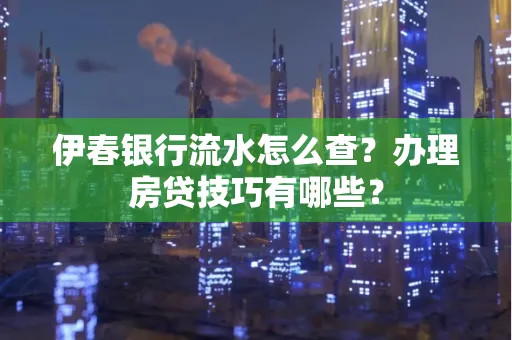 伊春银行流水怎么查?办理房贷技巧有哪些?