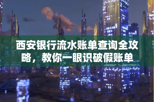 西安银行流水账单查询全攻略,教你一眼识破假账单