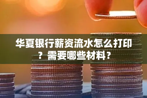 华夏银行薪资流水怎么打印?需要哪些材料?