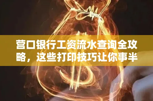 营口银行工资流水查询全攻略,这些打印技巧让你事半功倍
