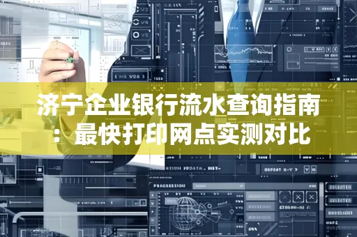 济宁企业银行流水查询指南:最快打印网点实测对比