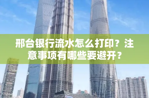 邢台银行流水怎么打印?注意事项有哪些要避开?