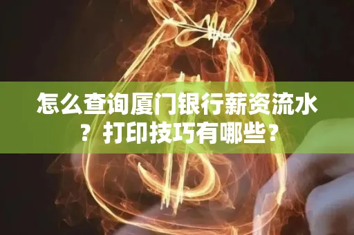 怎么查询厦门银行薪资流水?打印技巧有哪些?