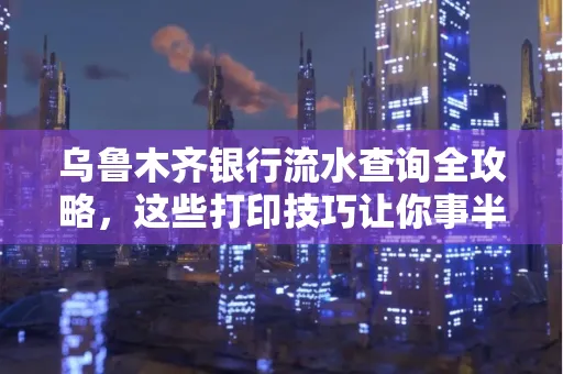 乌鲁木齐银行流水查询全攻略,这些打印技巧让你事半功倍