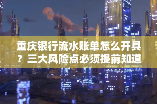 重庆银行流水账单怎么开具?三大风险点必须提前知道!