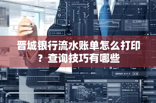 晋城银行流水账单怎么打印?查询技巧有哪些