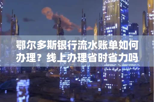 鄂尔多斯银行流水账单如何办理?线上办理省时省力吗?