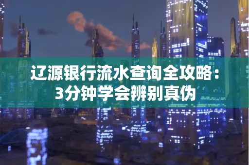 辽源银行流水查询全攻略:3分钟学会辨别真伪