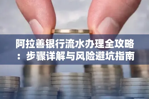 阿拉善银行流水办理全攻略:步骤详解与风险避坑指南