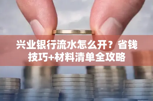 兴业银行流水怎么开?省钱技巧+材料清单全攻略