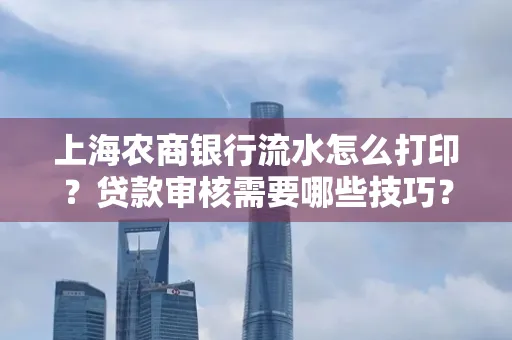 上海农商银行流水怎么打印?贷款审核需要哪些技巧?