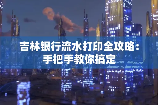 吉林银行流水打印全攻略:手把手教你搞定