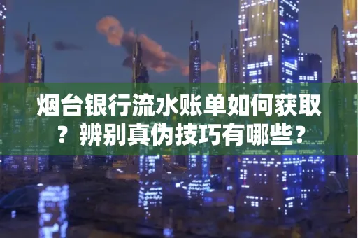 烟台银行流水账单如何获取?辨别真伪技巧有哪些?