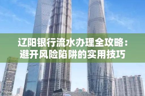 辽阳银行流水办理全攻略:避开风险陷阱的实用技巧