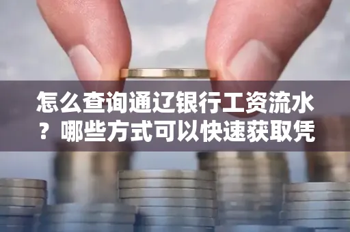 怎么查询通辽银行工资流水?哪些方式可以快速获取凭证?