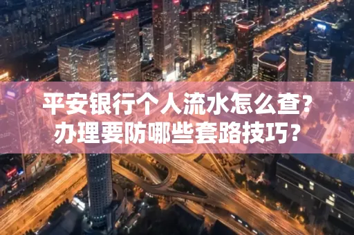 平安银行个人流水怎么查?办理要防哪些套路技巧?