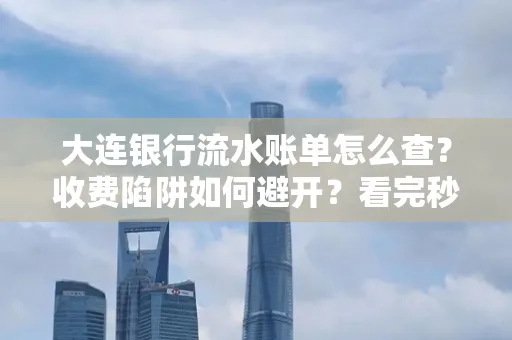 大连银行流水账单怎么查?收费陷阱如何避开?看完秒懂!