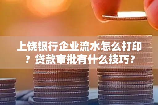 上饶银行企业流水怎么打印?贷款审批有什么技巧?