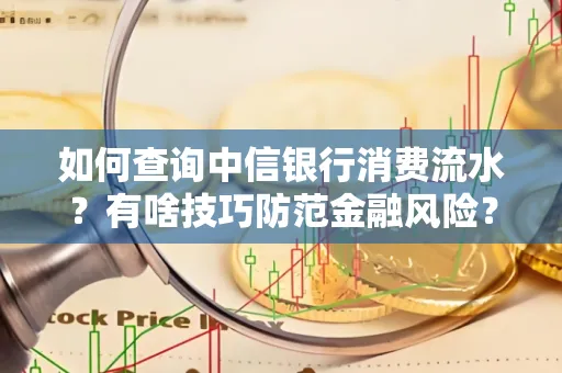 如何查询中信银行消费流水?有啥技巧防范金融风险?