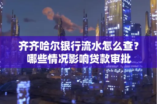 齐齐哈尔银行流水怎么查?哪些情况影响贷款审批