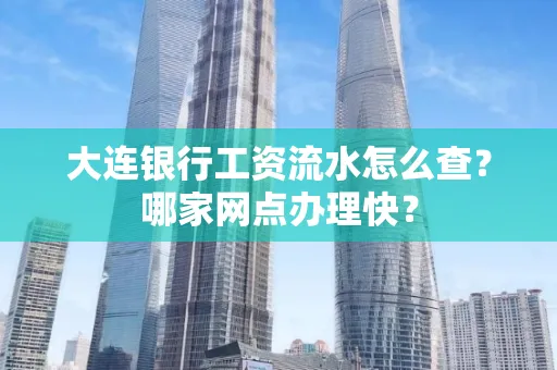 大连银行工资流水怎么查?哪家网点办理快?