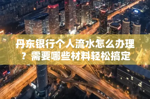 丹东银行个人流水怎么办理?需要哪些材料轻松搞定