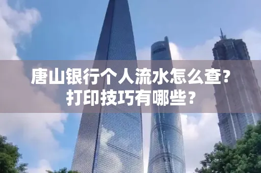 唐山银行个人流水怎么查?打印技巧有哪些?