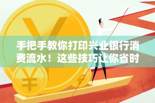 手把手教你打印兴业银行消费流水!这些技巧让你省时又省力