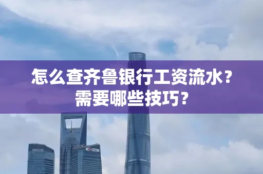 怎么查齐鲁银行工资流水?需要哪些技巧?