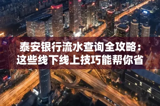 泰安银行流水查询全攻略:这些线下线上技巧能帮你省半小时