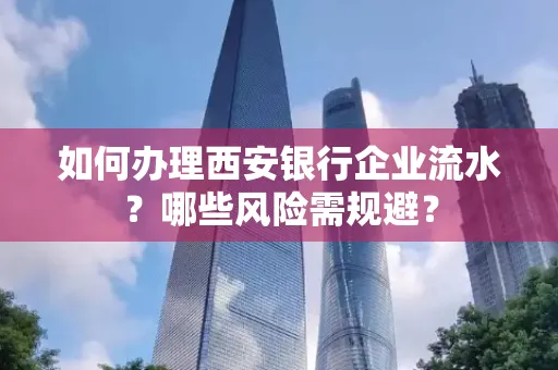如何办理西安银行企业流水?哪些风险需规避?