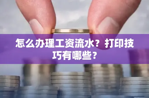 怎么办理工资流水?打印技巧有哪些?