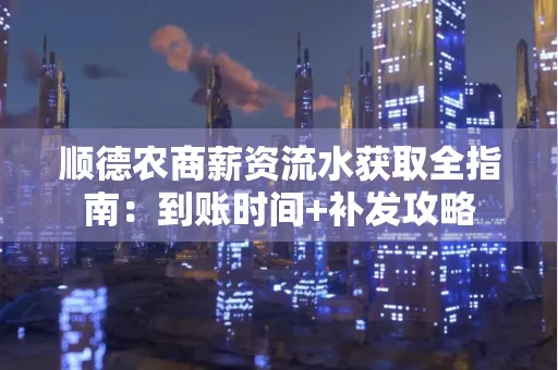 顺德农商薪资流水获取全指南:到账时间+补发攻略