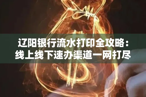 辽阳银行流水打印全攻略:线上线下速办渠道一网打尽
