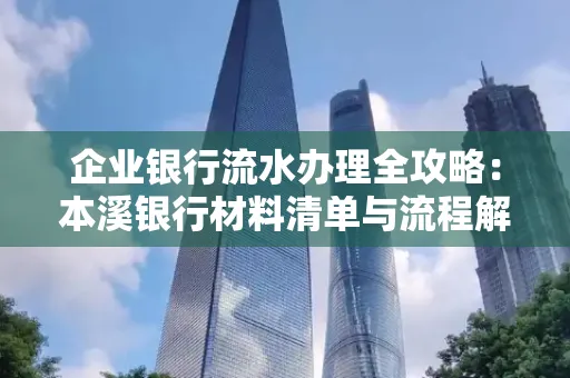 企业银行流水办理全攻略:本溪银行材料清单与流程解析